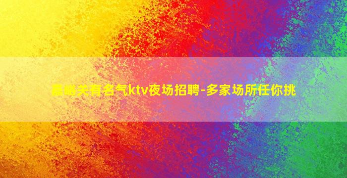 嘉峪关有名气ktv夜场招聘-多家场所任你挑